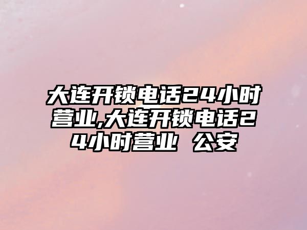 大連開鎖電話24小時營業,大連開鎖電話24小時營業 公安