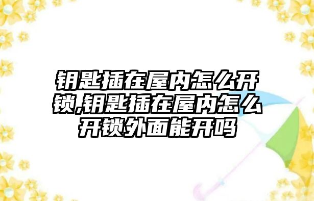 鑰匙插在屋內怎么開鎖,鑰匙插在屋內怎么開鎖外面能開嗎