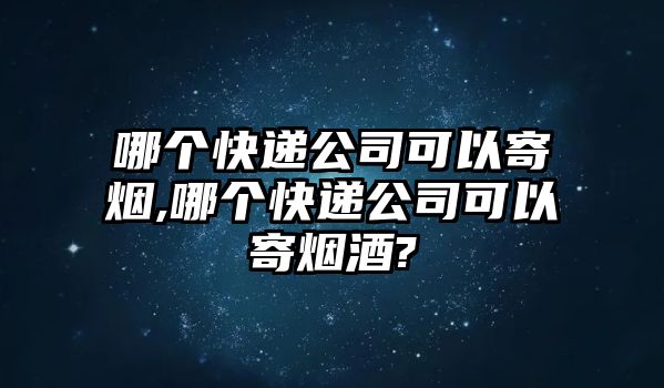 哪個快遞公司可以寄煙,哪個快遞公司可以寄煙酒?