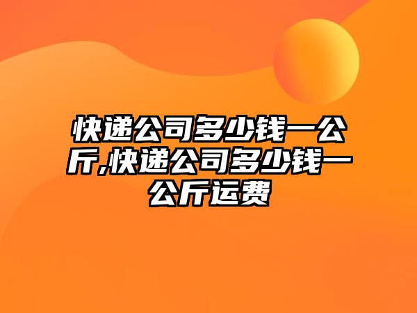 快遞公司多少錢一公斤,快遞公司多少錢一公斤運(yùn)費(fèi)