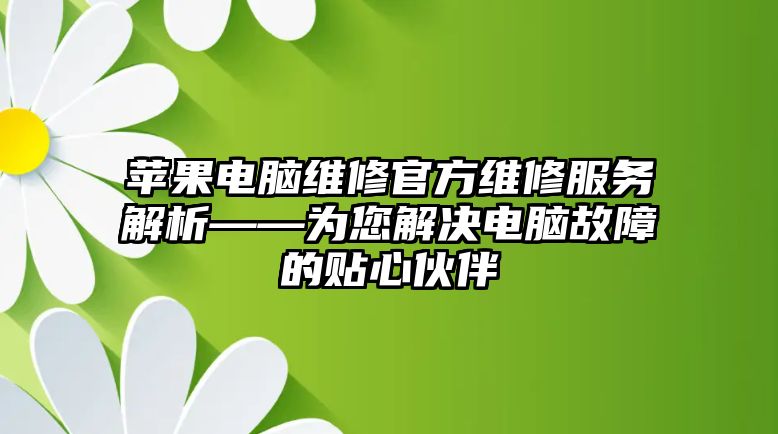 蘋果電腦維修官方維修服務解析——為您解決電腦故障的貼心伙伴