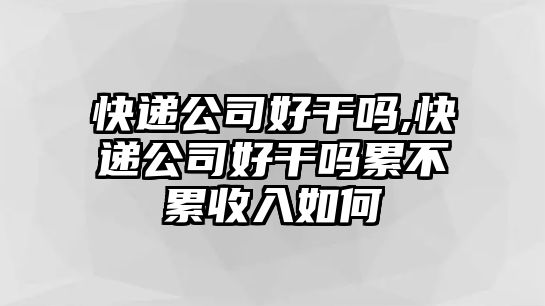 快遞公司好干嗎,快遞公司好干嗎累不累收入如何