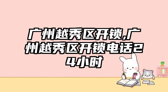 廣州越秀區開鎖,廣州越秀區開鎖電話24小時