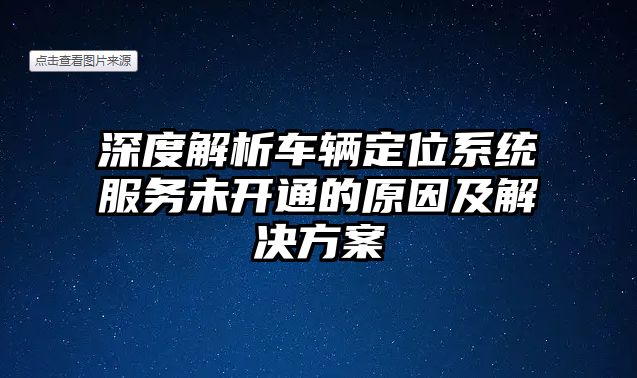 深度解析車輛定位系統服務未開通的原因及解決方案