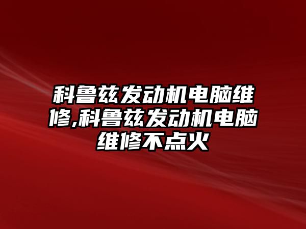 科魯茲發(fā)動機電腦維修,科魯茲發(fā)動機電腦維修不點火