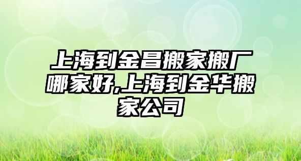 上海到金昌搬家搬廠哪家好,上海到金華搬家公司