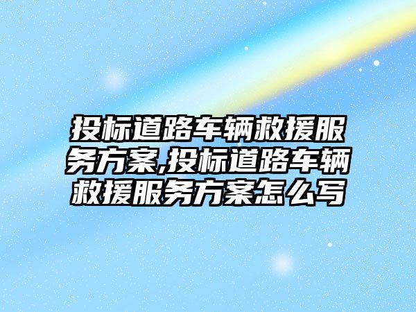 投標道路車輛救援服務方案,投標道路車輛救援服務方案怎么寫