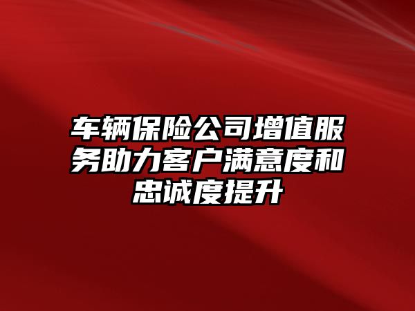 車輛保險公司增值服務助力客戶滿意度和忠誠度提升