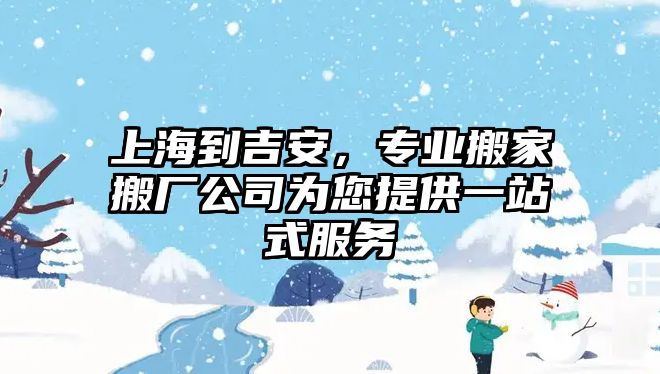 上海到吉安，專業(yè)搬家搬廠公司為您提供一站式服務(wù)