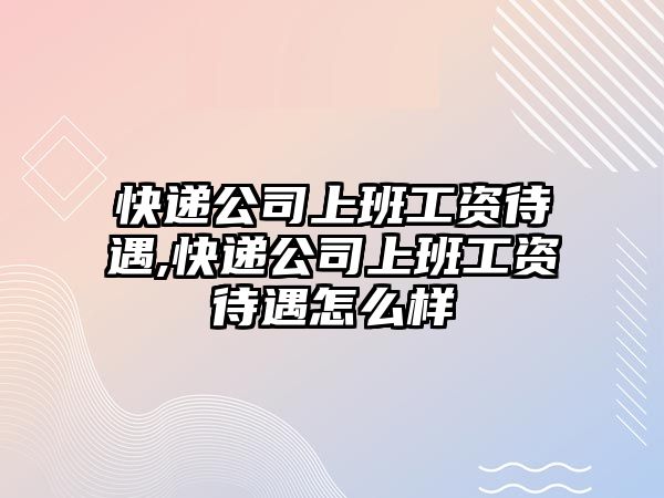 快遞公司上班工資待遇,快遞公司上班工資待遇怎么樣