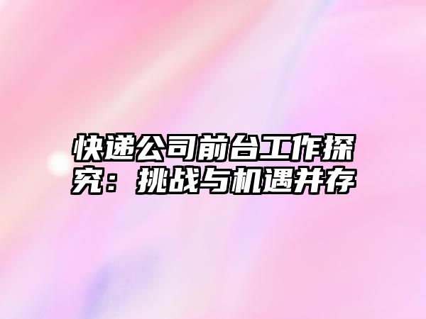 快遞公司前臺工作探究：挑戰(zhàn)與機遇并存