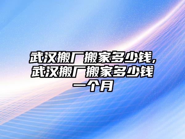 武漢搬廠搬家多少錢,武漢搬廠搬家多少錢一個(gè)月