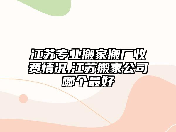 江蘇專業搬家搬廠收費情況,江蘇搬家公司哪個最好