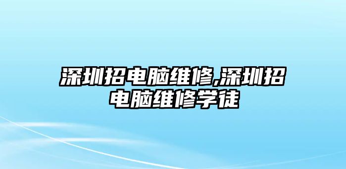 深圳招電腦維修,深圳招電腦維修學(xué)徒