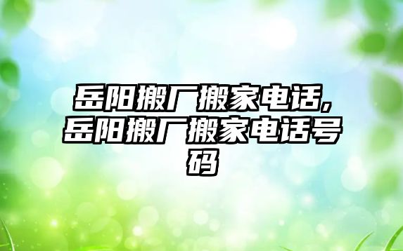 岳陽搬廠搬家電話,岳陽搬廠搬家電話號(hào)碼