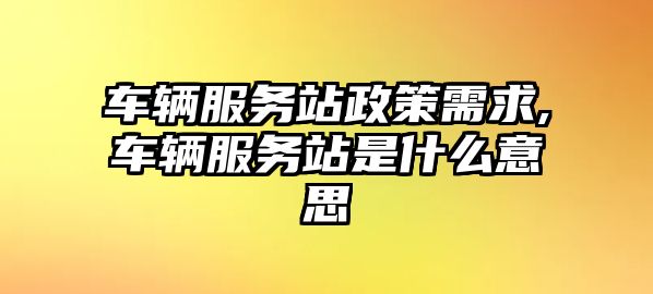 車輛服務站政策需求,車輛服務站是什么意思