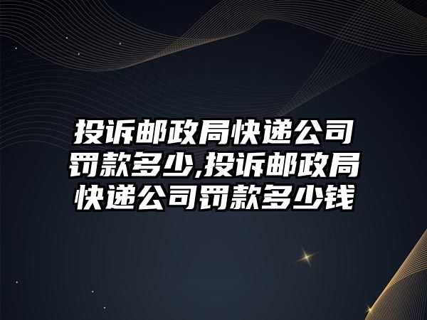 投訴郵政局快遞公司罰款多少,投訴郵政局快遞公司罰款多少錢(qián)