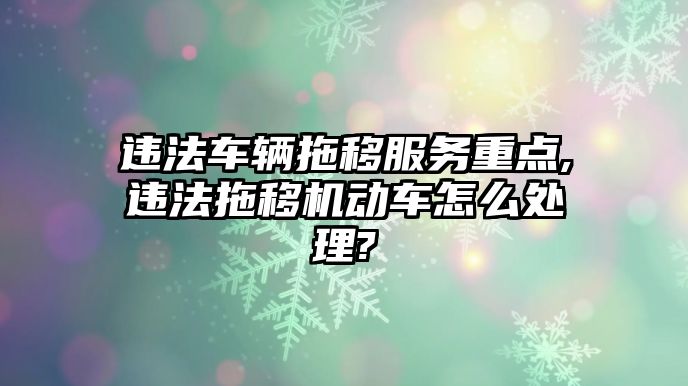 違法車輛拖移服務重點,違法拖移機動車怎么處理?