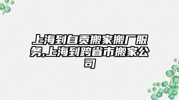 上海到自貢搬家搬廠服務,上海到跨省市搬家公司