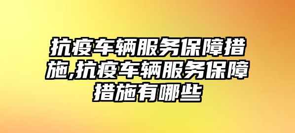 抗疫車輛服務(wù)保障措施,抗疫車輛服務(wù)保障措施有哪些