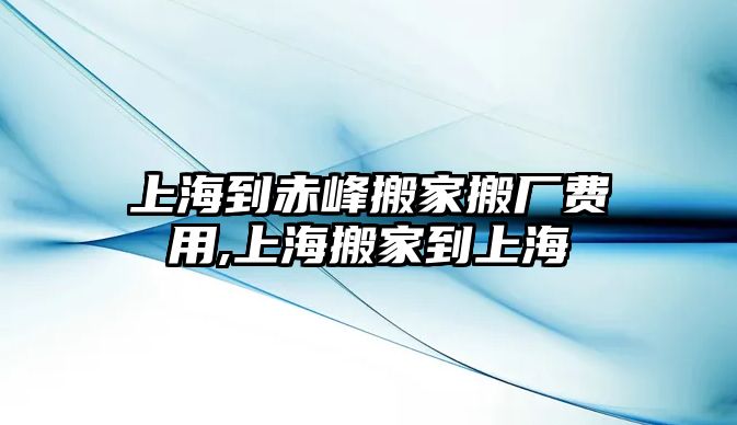 上海到赤峰搬家搬廠費用,上海搬家到上海