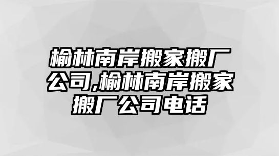 榆林南岸搬家搬廠公司,榆林南岸搬家搬廠公司電話