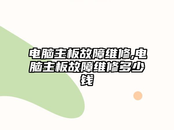 電腦主板故障維修,電腦主板故障維修多少錢