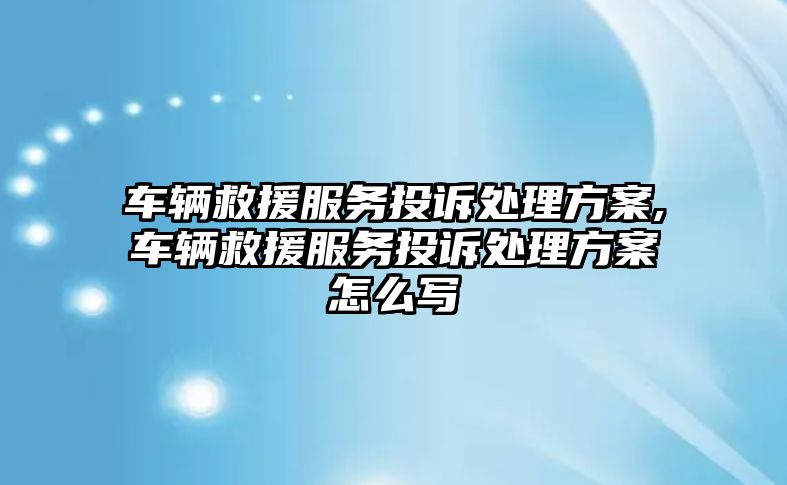 車輛救援服務投訴處理方案,車輛救援服務投訴處理方案怎么寫