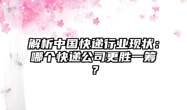 解析中國快遞行業現狀：哪個快遞公司更勝一籌？