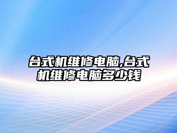 臺式機維修電腦,臺式機維修電腦多少錢