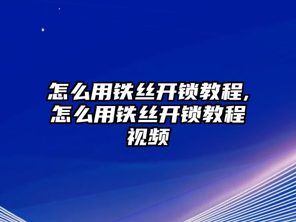 怎么用鐵絲開鎖教程,怎么用鐵絲開鎖教程視頻