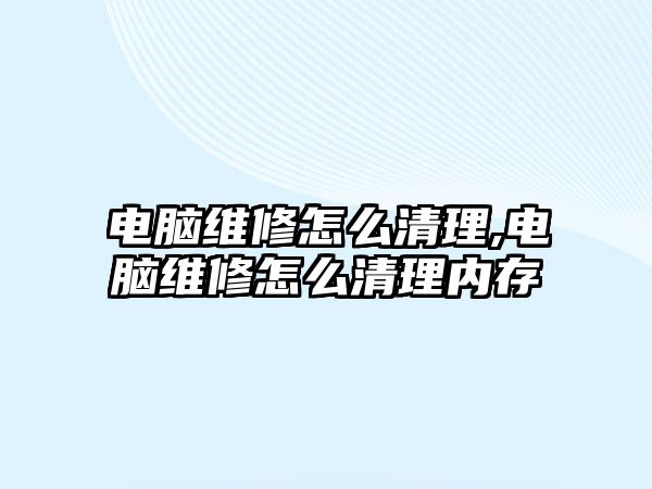 電腦維修怎么清理,電腦維修怎么清理內(nèi)存