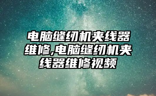 電腦縫紉機(jī)夾線器維修,電腦縫紉機(jī)夾線器維修視頻