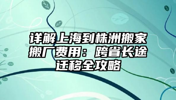 詳解上海到株洲搬家搬廠費用：跨省長途遷移全攻略