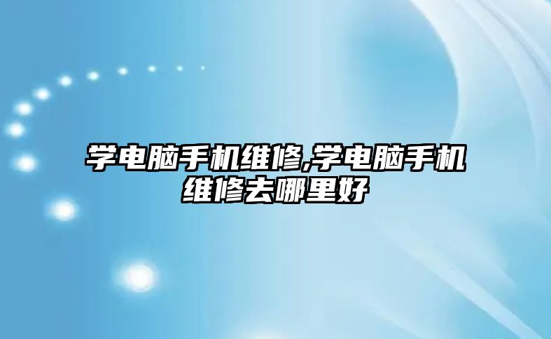 學電腦手機維修,學電腦手機維修去哪里好