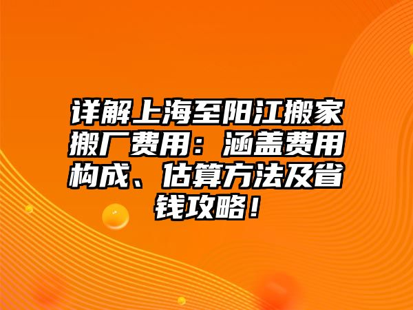 詳解上海至陽(yáng)江搬家搬廠費(fèi)用：涵蓋費(fèi)用構(gòu)成、估算方法及省錢(qián)攻略！