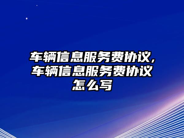 車輛信息服務費協議,車輛信息服務費協議怎么寫