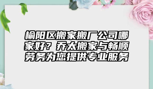 榆陽區搬家搬廠公司哪家好？喬太搬家與暢順勞務為您提供專業服務