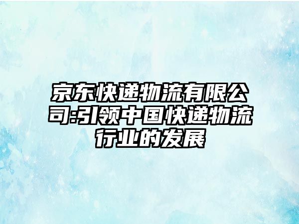 京東快遞物流有限公司:引領中國快遞物流行業(yè)的發(fā)展