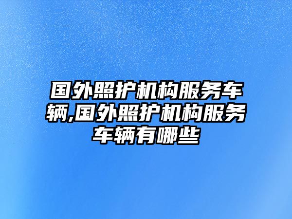 國外照護機構服務車輛,國外照護機構服務車輛有哪些