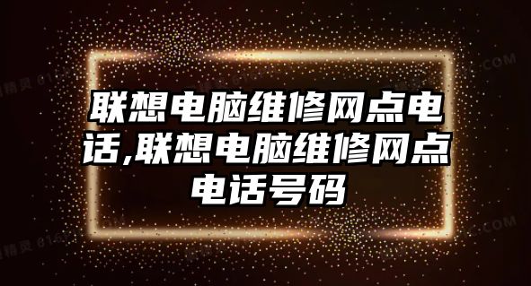 聯(lián)想電腦維修網(wǎng)點(diǎn)電話,聯(lián)想電腦維修網(wǎng)點(diǎn)電話號(hào)碼