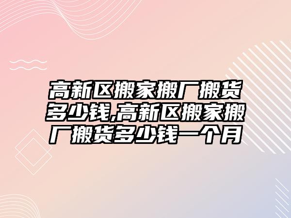 高新區搬家搬廠搬貨多少錢,高新區搬家搬廠搬貨多少錢一個月