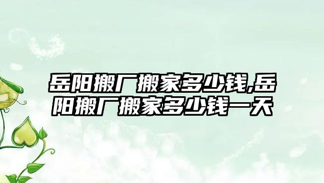 岳陽搬廠搬家多少錢,岳陽搬廠搬家多少錢一天