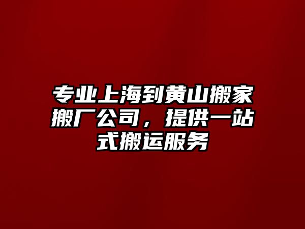 專業上海到黃山搬家搬廠公司，提供一站式搬運服務