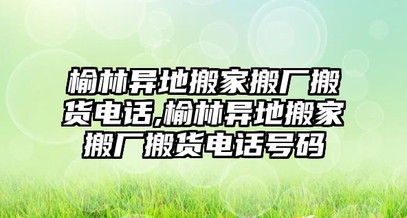 榆林異地搬家搬廠搬貨電話,榆林異地搬家搬廠搬貨電話號碼