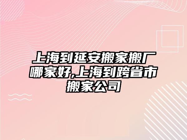 上海到延安搬家搬廠哪家好,上海到跨省市搬家公司