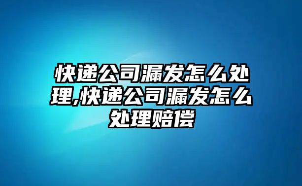 快遞公司漏發怎么處理,快遞公司漏發怎么處理賠償