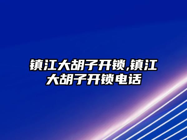 鎮江大胡子開鎖,鎮江大胡子開鎖電話