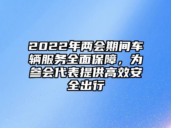 2022年兩會期間車輛服務全面保障，為參會代表提供高效安全出行