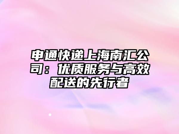 申通快遞上海南匯公司：優質服務與高效配送的先行者